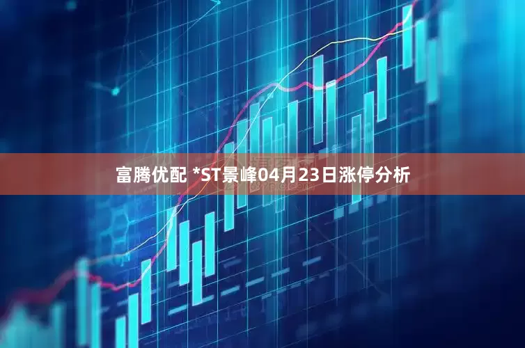 富腾优配 *ST景峰04月23日涨停分析