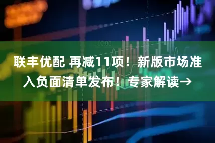 联丰优配 再减11项！新版市场准入负面清单发布！专家解读→