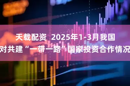 天载配资  2025年1-3月我国对共建“一带一路”国家投资合作情况