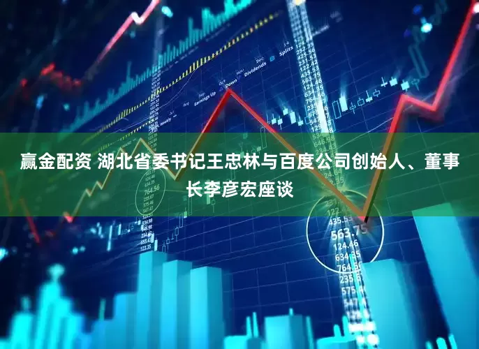 赢金配资 湖北省委书记王忠林与百度公司创始人、董事长李彦宏座谈