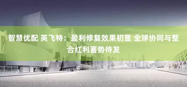 智慧优配 英飞特：盈利修复效果初显 全球协同与整合红利蓄势待发