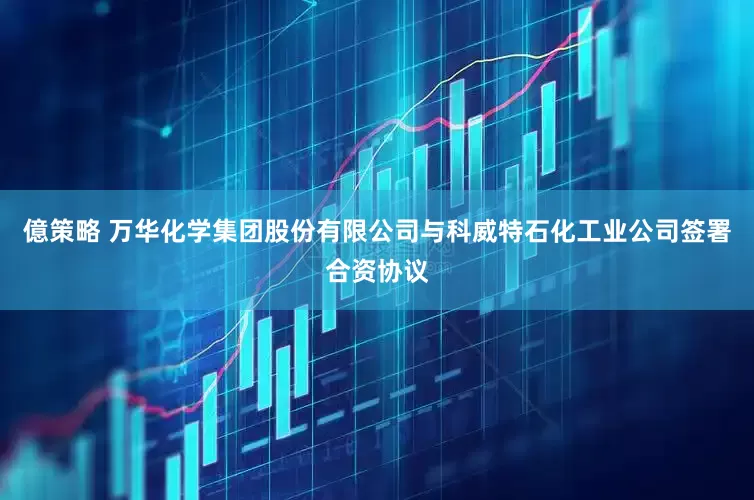 億策略 万华化学集团股份有限公司与科威特石化工业公司签署合资协议