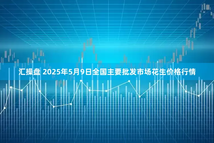 汇操盘 2025年5月9日全国主要批发市场花生价格行情