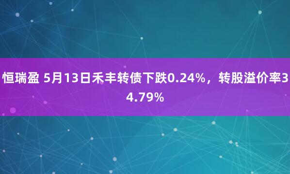恒瑞盈 5月13日禾丰转债下跌0.24%，转股溢价率34.79%