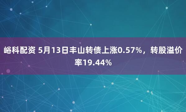 峪科配资 5月13日丰山转债上涨0.57%，转股溢价率19.44%