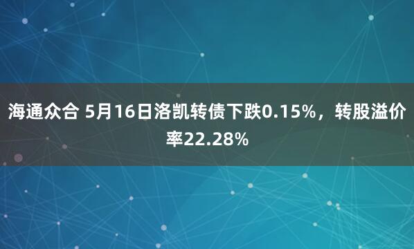 海通众合 5月16日洛凯转债下跌0.15%，转股溢价率22.28%