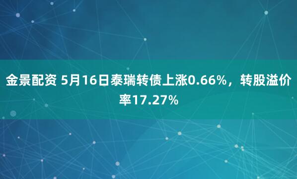 金景配资 5月16日泰瑞转债上涨0.66%，转股溢价率17.27%