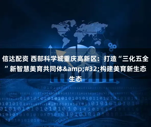 信达配资 西部科学城重庆高新区：打造“三化五全”新智慧美育共同体&#32;构建美育新生态