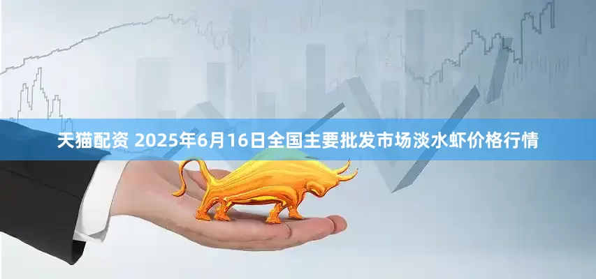 天猫配资 2025年6月16日全国主要批发市场淡水虾价格行情