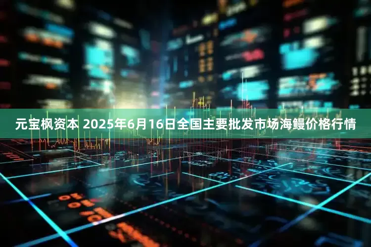 元宝枫资本 2025年6月16日全国主要批发市场海鳗价格行情