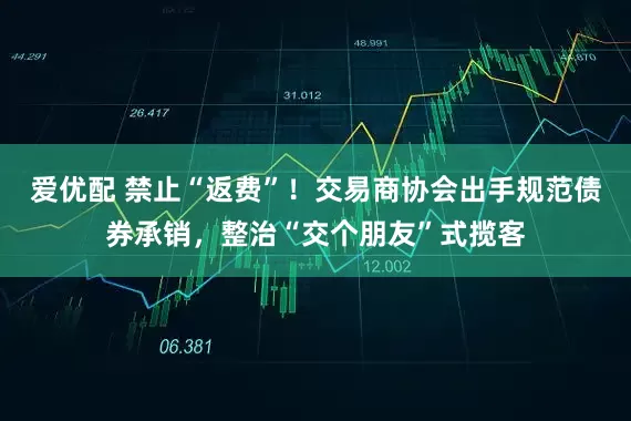 爱优配 禁止“返费”！交易商协会出手规范债券承销，整治“交个朋友”式揽客