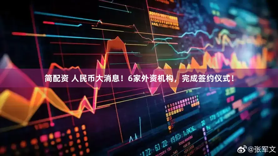 简配资 人民币大消息！6家外资机构，完成签约仪式！