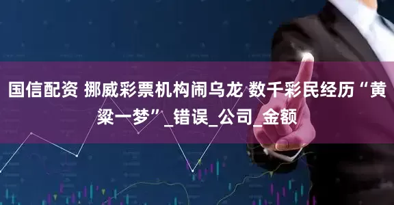 国信配资 挪威彩票机构闹乌龙 数千彩民经历“黄粱一梦”_错误_公司_金额