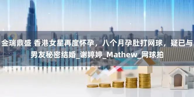 金瑞鼎盛 香港女星再度怀孕，八个月孕肚打网球，疑已与男友秘密结婚_谢婷婷_Mathew_网球拍