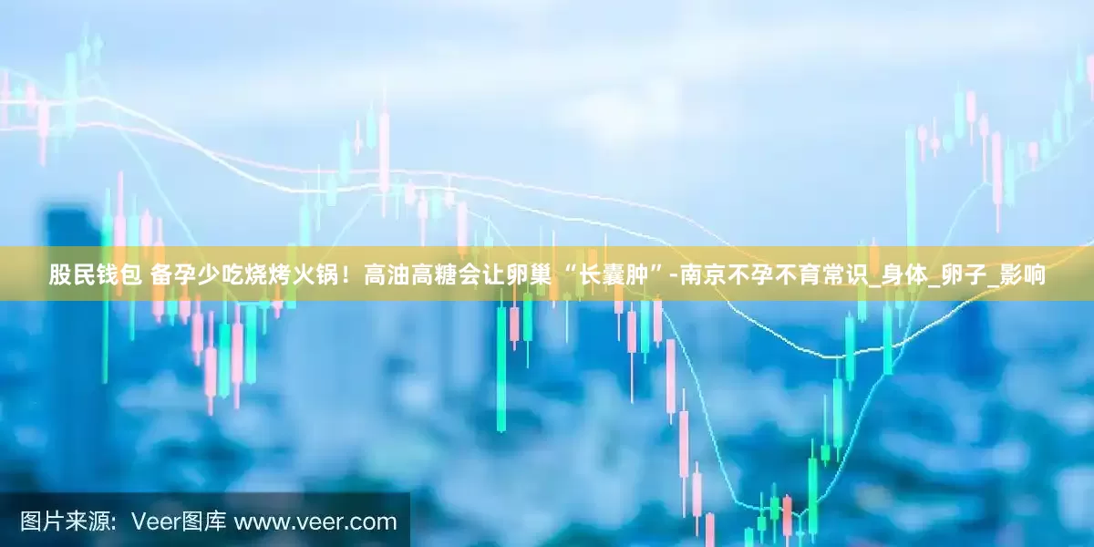 股民钱包 备孕少吃烧烤火锅！高油高糖会让卵巢 “长囊肿”-南京不孕不育常识_身体_卵子_影响