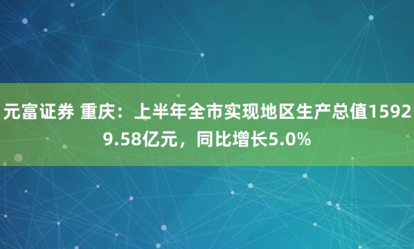 元富证券 重庆：上半年全市实现地区生产总值15929.58亿元，同比增长5.0%