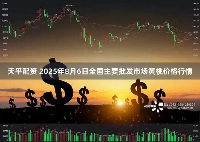 天平配资 2025年8月6日全国主要批发市场黄桃价格行情