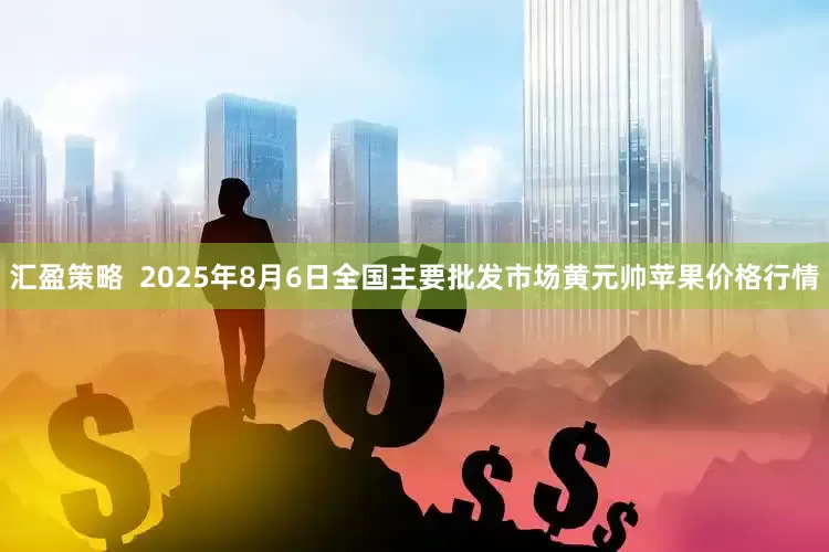 汇盈策略  2025年8月6日全国主要批发市场黄元帅苹果价格行情