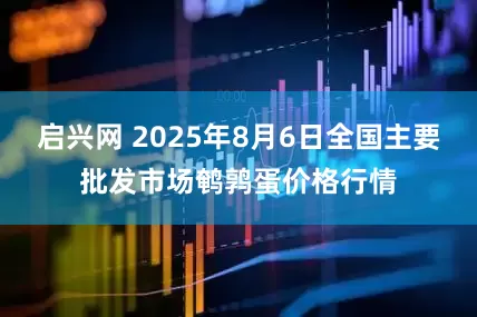 启兴网 2025年8月6日全国主要批发市场鹌鹑蛋价格行情
