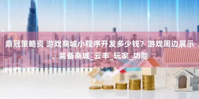 鼎冠策略资 游戏商城小程序开发多少钱？游戏周边展示、装备商城_云丰_玩家_功能