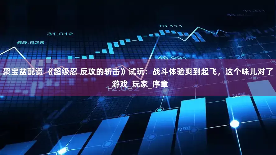 聚宝盆配资 《超级忍 反攻的斩击》试玩：战斗体验爽到起飞，这个味儿对了_游戏_玩家_序章