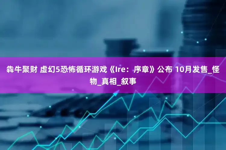 犇牛聚财 虚幻5恐怖循环游戏《Ire：序章》公布 10月发售_怪物_真相_叙事