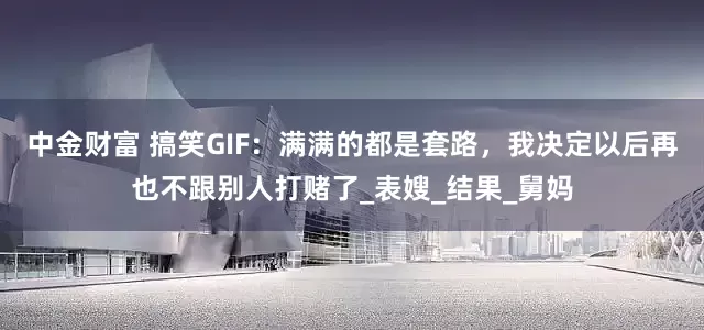 中金财富 搞笑GIF：满满的都是套路，我决定以后再也不跟别人打赌了_表嫂_结果_舅妈