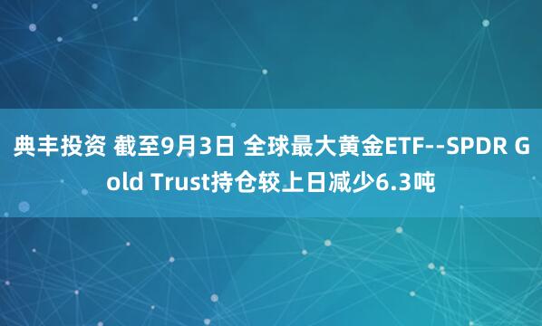 典丰投资 截至9月3日 全球最大黄金ETF--SPDR Gold Trust持仓较上日减少6.3吨