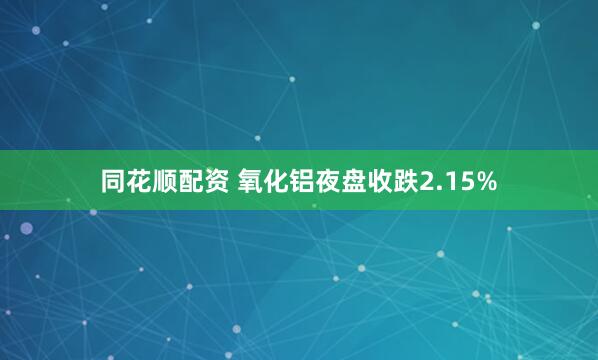 同花顺配资 氧化铝夜盘收跌2.15%