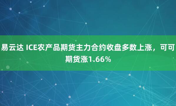 易云达 ICE农产品期货主力合约收盘多数上涨，可可期货涨1.66%