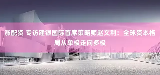 涨配资 专访建银国际首席策略师赵文利：全球资本格局从单极走向多极