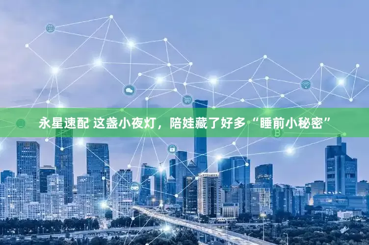 永星速配 这盏小夜灯，陪娃藏了好多 “睡前小秘密”