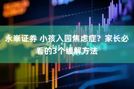 永崋证券 小孩入园焦虑症？家长必看的3个缓解方法