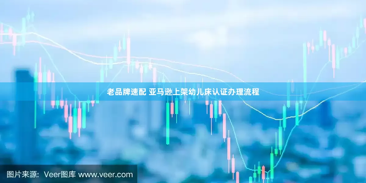 老品牌速配 亚马逊上架幼儿床认证办理流程