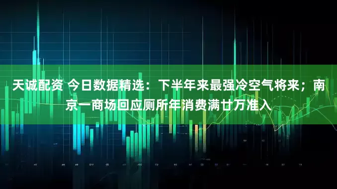 天诚配资 今日数据精选:下半年来最强冷空气将来;南京一商场回应厕所年消费满廿万准入