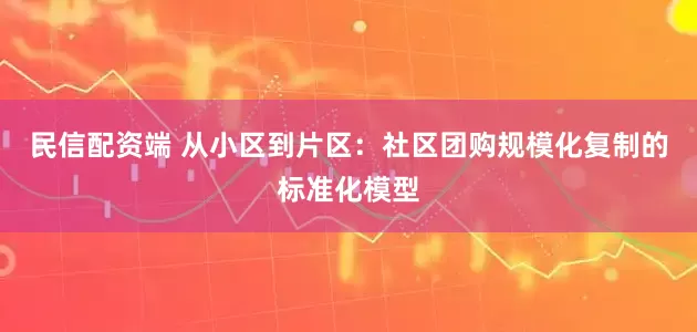 民信配资端 从小区到片区：社区团购规模化复制的标准化模型