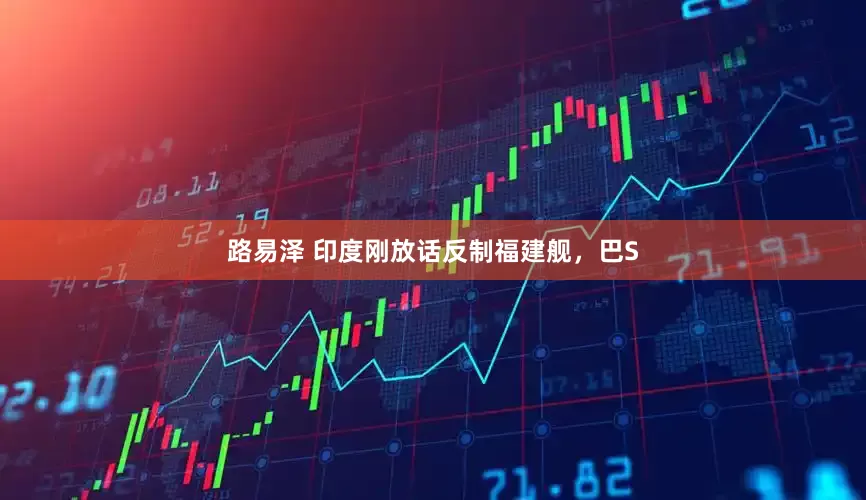 路易泽 印度刚放话反制福建舰，巴S