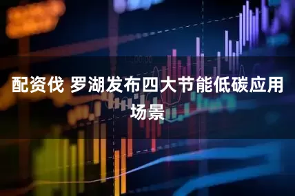 配资伐 罗湖发布四大节能低碳应用场景